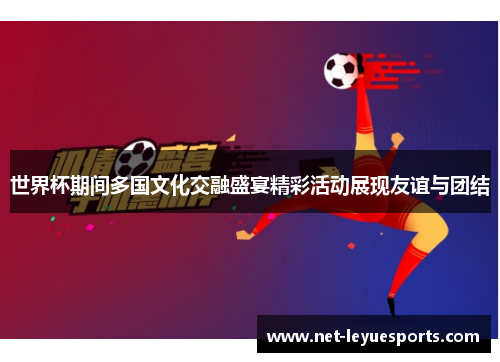 世界杯期间多国文化交融盛宴精彩活动展现友谊与团结