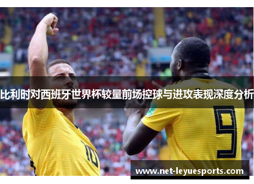 比利时对西班牙世界杯较量前场控球与进攻表现深度分析