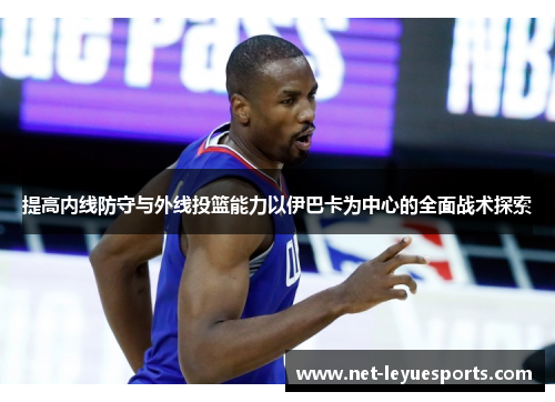提高内线防守与外线投篮能力以伊巴卡为中心的全面战术探索