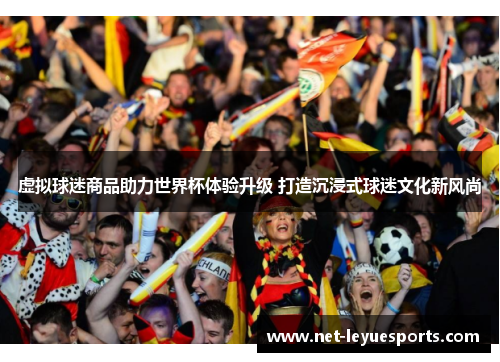 虚拟球迷商品助力世界杯体验升级 打造沉浸式球迷文化新风尚
