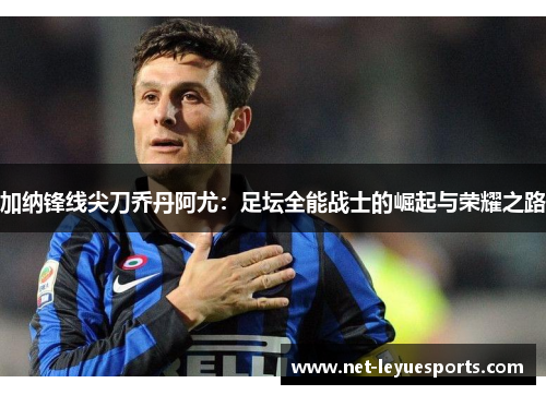加纳锋线尖刀乔丹阿尤：足坛全能战士的崛起与荣耀之路