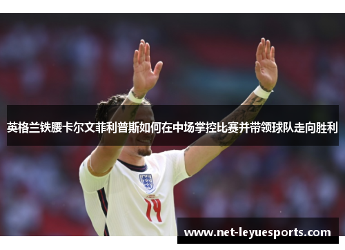 英格兰铁腰卡尔文菲利普斯如何在中场掌控比赛并带领球队走向胜利