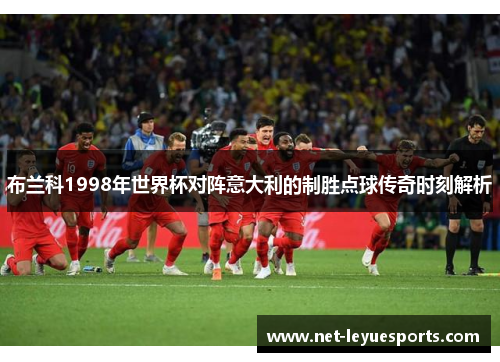 布兰科1998年世界杯对阵意大利的制胜点球传奇时刻解析