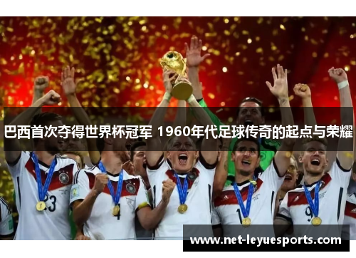 巴西首次夺得世界杯冠军 1960年代足球传奇的起点与荣耀