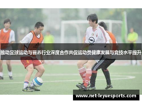 推动足球运动与营养行业深度合作共促运动员健康发展与竞技水平提升