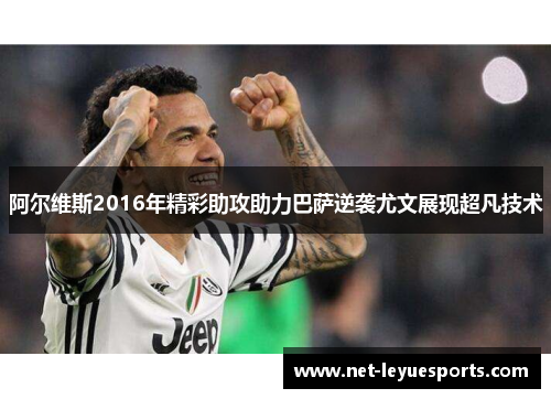 阿尔维斯2016年精彩助攻助力巴萨逆袭尤文展现超凡技术