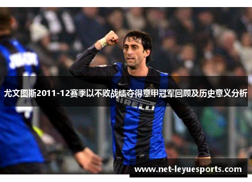尤文图斯2011-12赛季以不败战绩夺得意甲冠军回顾及历史意义分析