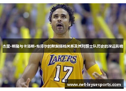 杰里·斯隆与卡洛斯·布泽尔的默契搭档关系及其对爵士队历史的深远影响