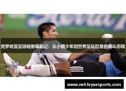 克罗地亚足球明星崛起记：从小镇少年到世界足坛巨星的奋斗历程