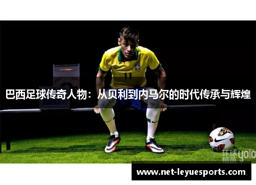 巴西足球传奇人物：从贝利到内马尔的时代传承与辉煌