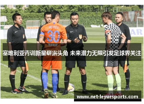 塞维利亚青训新星崭露头角 未来潜力无限引发足球界关注