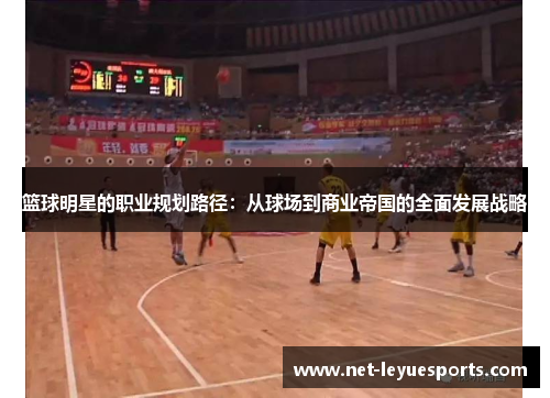 篮球明星的职业规划路径：从球场到商业帝国的全面发展战略