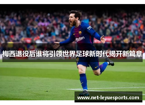 梅西退役后谁将引领世界足球新时代揭开新篇章