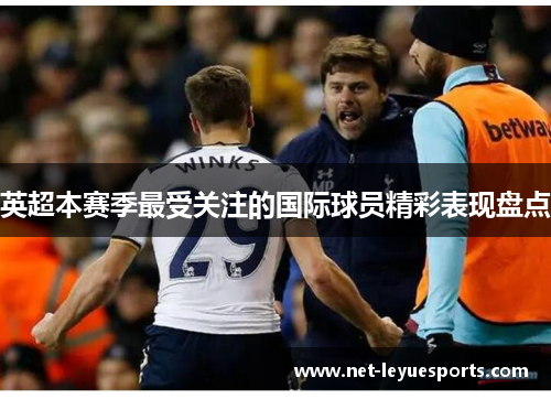 英超本赛季最受关注的国际球员精彩表现盘点