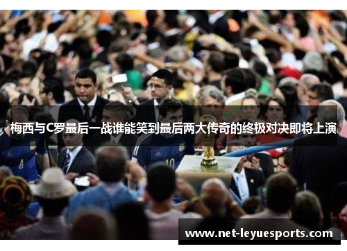 梅西与C罗最后一战谁能笑到最后两大传奇的终极对决即将上演