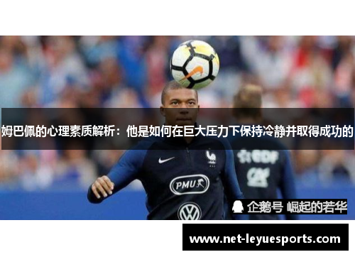 姆巴佩的心理素质解析：他是如何在巨大压力下保持冷静并取得成功的