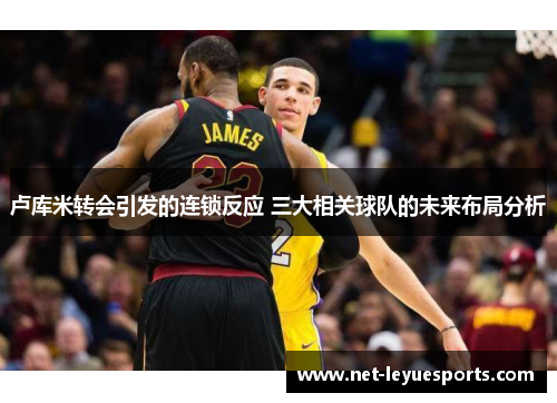 卢库米转会引发的连锁反应 三大相关球队的未来布局分析