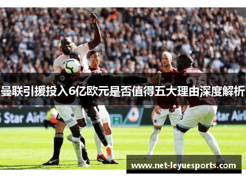 曼联引援投入6亿欧元是否值得五大理由深度解析