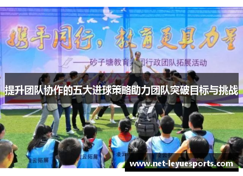提升团队协作的五大进球策略助力团队突破目标与挑战