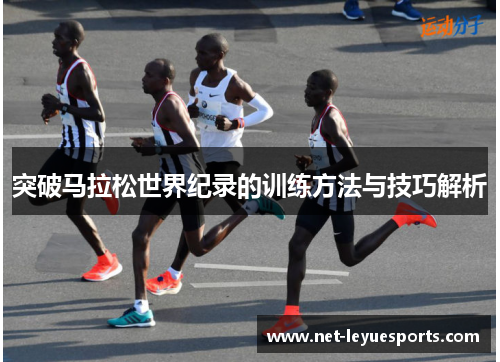 突破马拉松世界纪录的训练方法与技巧解析