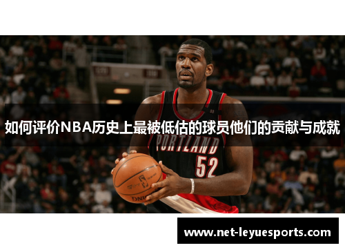 如何评价NBA历史上最被低估的球员他们的贡献与成就