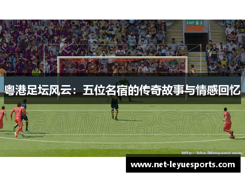 粤港足坛风云：五位名宿的传奇故事与情感回忆