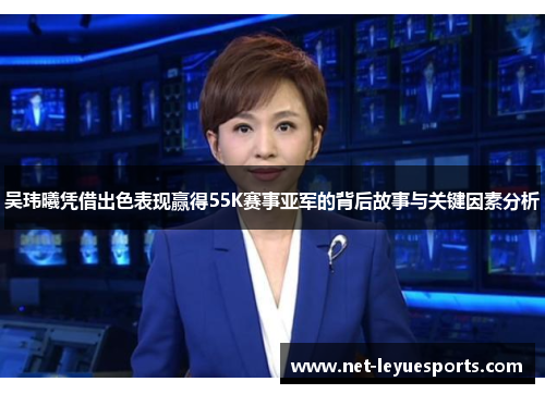 吴玮曦凭借出色表现赢得55K赛事亚军的背后故事与关键因素分析