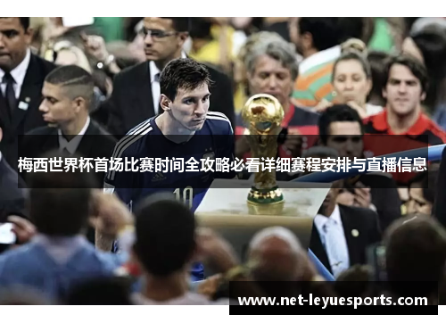 梅西世界杯首场比赛时间全攻略必看详细赛程安排与直播信息