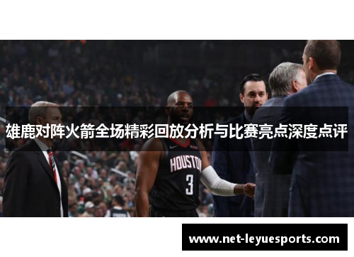 雄鹿对阵火箭全场精彩回放分析与比赛亮点深度点评
